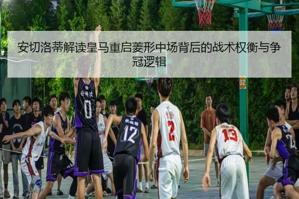 安切洛蒂解读皇马重启菱形中场背后的战术权衡与争冠逻辑