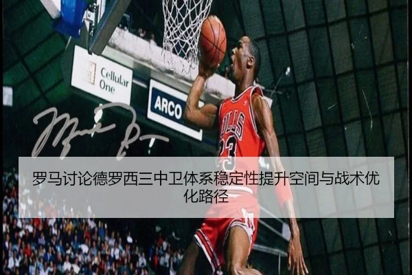 罗马讨论德罗西三中卫体系稳定性提升空间与战术优化路径