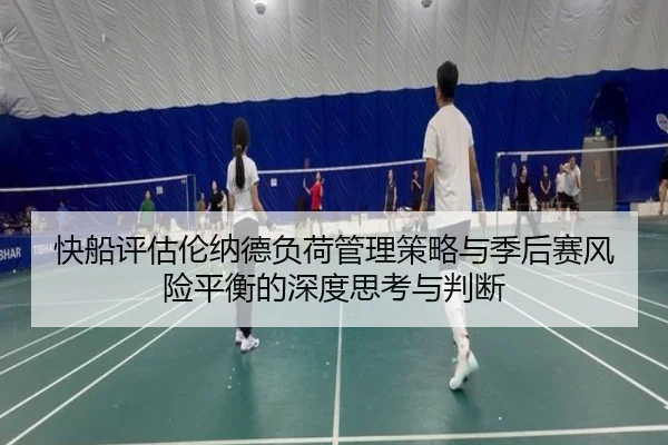 快船评估伦纳德负荷管理策略与季后赛风险平衡的深度思考与判断