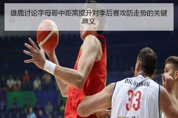 雄鹿讨论字母哥中距离提升对季后赛攻防走势的关键意义