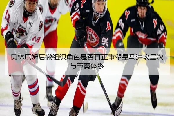 贝林厄姆后撤组织角色是否真正重塑皇马进攻层次与节奏体系