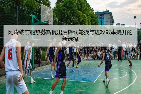 阿森纳前瞻热苏斯复出后锋线轮换与进攻效率提升的新选择