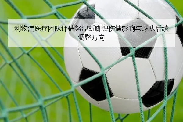 利物浦医疗团队评估努涅斯脚踝伤情影响与球队后续调整方向