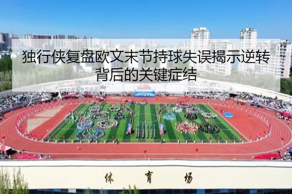 独行侠复盘欧文末节持球失误揭示逆转背后的关键症结