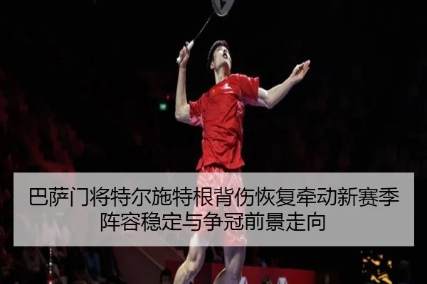 巴萨门将特尔施特根背伤恢复牵动新赛季阵容稳定与争冠前景走向