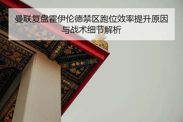 曼联复盘霍伊伦德禁区跑位效率提升原因与战术细节解析