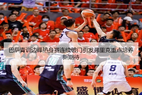 巴萨青训边锋热身赛连续破门引发弗里克重点培养新期待