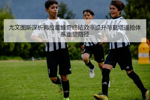 尤文图斯深析弗拉霍维奇终结效率提升与莫塔逼抢体系重塑路径