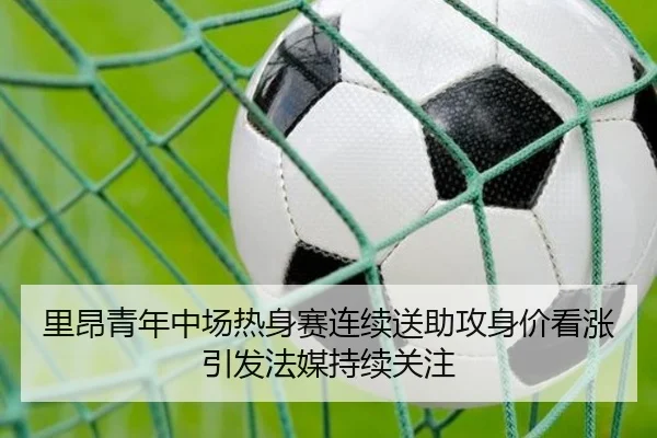 里昂青年中场热身赛连续送助攻身价看涨引发法媒持续关注